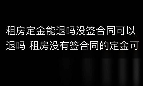 租房定金能退吗没签合同可以退吗 租房没有签合同的定金可以退吗