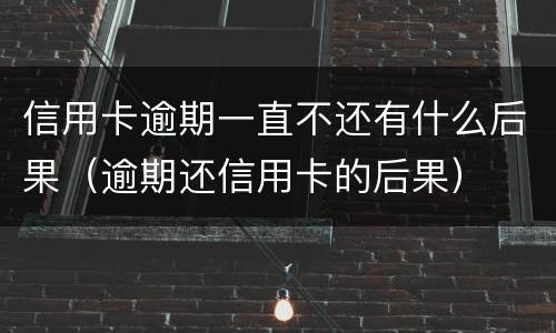 信用卡逾期一直不还有什么后果（逾期还信用卡的后果）