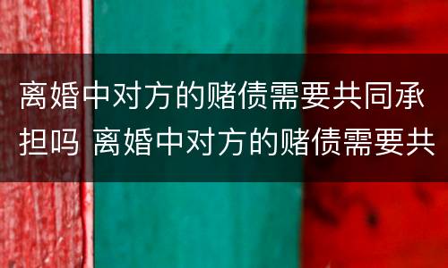 离婚中对方的赌债需要共同承担吗 离婚中对方的赌债需要共同承担吗法律
