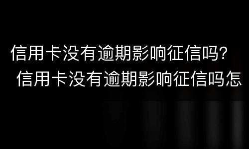 信用卡没有逾期影响征信吗？ 信用卡没有逾期影响征信吗怎么办