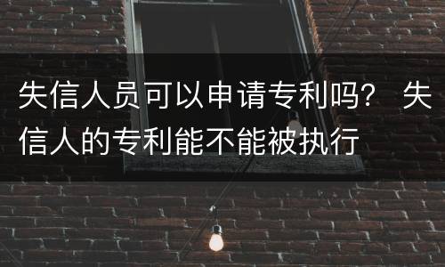 失信人员可以申请专利吗？ 失信人的专利能不能被执行