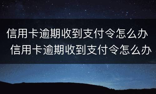 信用卡逾期收到支付令怎么办 信用卡逾期收到支付令怎么办理
