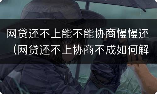 网贷还不上能不能协商慢慢还（网贷还不上协商不成如何解决）