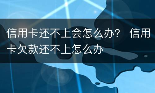 信用卡还不上会怎么办？ 信用卡欠款还不上怎么办