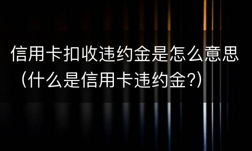 信用卡扣收违约金是怎么意思（什么是信用卡违约金?）