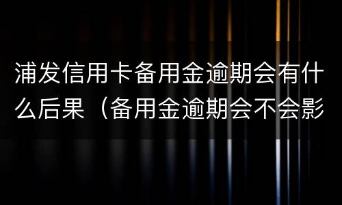 浦发信用卡备用金逾期会有什么后果（备用金逾期会不会影响信用卡）