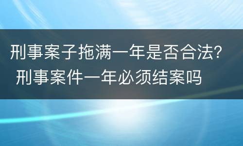 刑事案子拖满一年是否合法？ 刑事案件一年必须结案吗