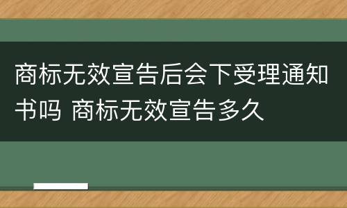 商标无效宣告后会下受理通知书吗 商标无效宣告多久