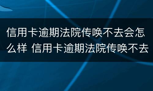 信用卡逾期法院传唤不去会怎么样 信用卡逾期法院传唤不去会怎么样处理