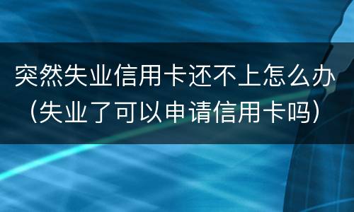 突然失业信用卡还不上怎么办（失业了可以申请信用卡吗）