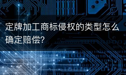定牌加工商标侵权的类型怎么确定赔偿？