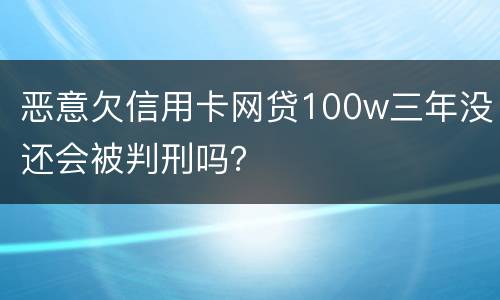 恶意欠信用卡网贷100w三年没还会被判刑吗？
