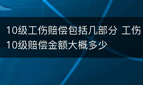 10级工伤赔偿包括几部分 工伤10级赔偿金额大概多少