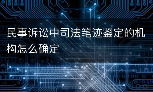 民事诉讼中司法笔迹鉴定的机构怎么确定