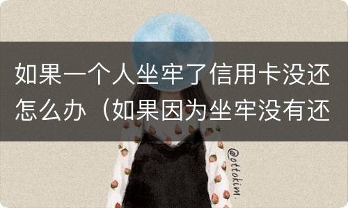 如果一个人坐牢了信用卡没还怎么办（如果因为坐牢没有还信用卡怎么办?）