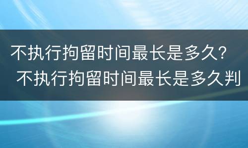 不执行拘留时间最长是多久？ 不执行拘留时间最长是多久判刑