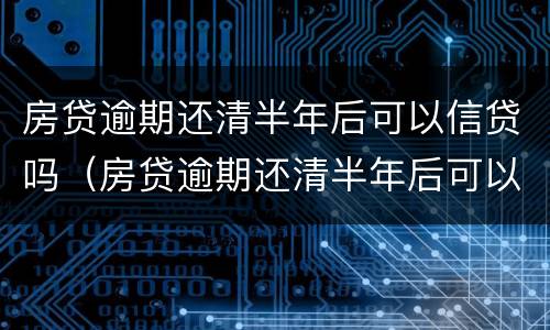 房贷逾期还清半年后可以信贷吗（房贷逾期还清半年后可以信贷吗）