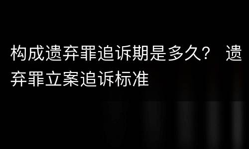 构成遗弃罪追诉期是多久？ 遗弃罪立案追诉标准