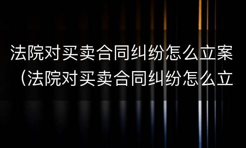法院对买卖合同纠纷怎么立案（法院对买卖合同纠纷怎么立案处理）