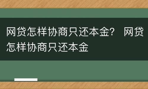 网贷怎样协商只还本金？ 网贷怎样协商只还本金
