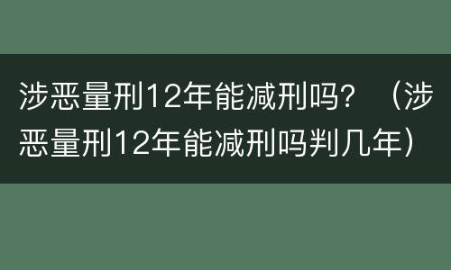 涉恶量刑12年能减刑吗？（涉恶量刑12年能减刑吗判几年）