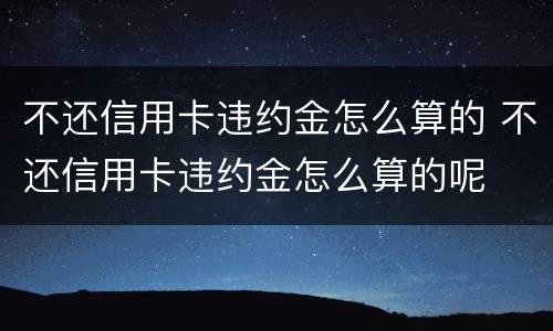 不还信用卡违约金怎么算的 不还信用卡违约金怎么算的呢