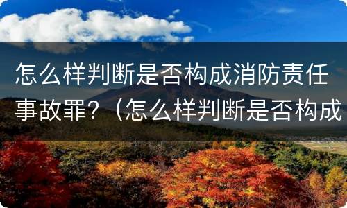怎么样判断是否构成消防责任事故罪?（怎么样判断是否构成消防责任事故罪名）