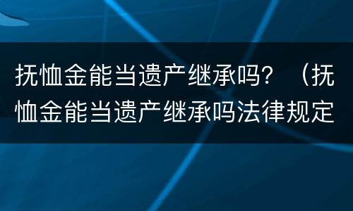 抚恤金能当遗产继承吗？（抚恤金能当遗产继承吗法律规定）
