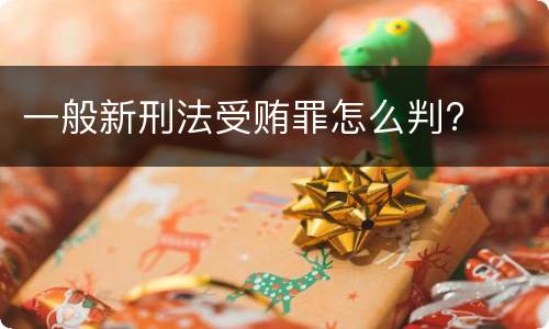 一般新刑法受贿罪怎么判?