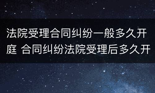 法院受理合同纠纷一般多久开庭 合同纠纷法院受理后多久开庭