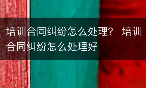 培训合同纠纷怎么处理？ 培训合同纠纷怎么处理好
