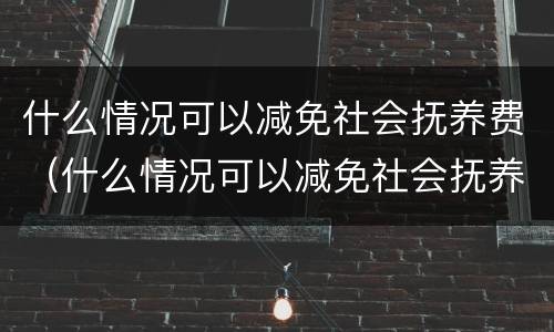 什么情况可以减免社会抚养费（什么情况可以减免社会抚养费费用）
