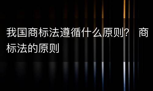 我国商标法遵循什么原则？ 商标法的原则