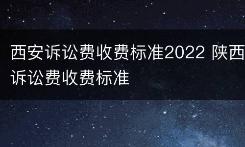 西安诉讼费收费标准2022 陕西诉讼费收费标准