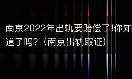 南京2022年出轨要赔偿了!你知道了吗?（南京出轨取证）