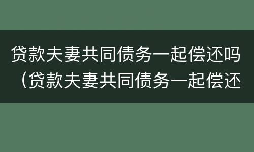 贷款夫妻共同债务一起偿还吗（贷款夫妻共同债务一起偿还吗怎么算）