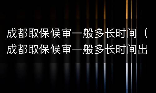 成都取保候审一般多长时间（成都取保候审一般多长时间出结果）