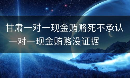 甘肃一对一现金贿赂死不承认 一对一现金贿赂没证据