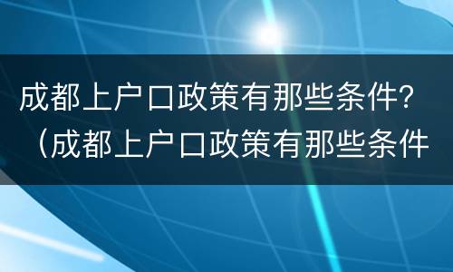 成都上户口政策有那些条件？（成都上户口政策有那些条件限制）