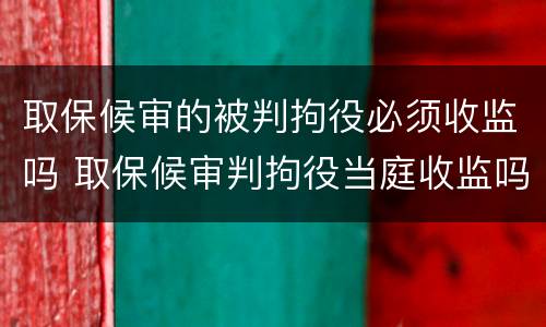 取保候审的被判拘役必须收监吗 取保候审判拘役当庭收监吗