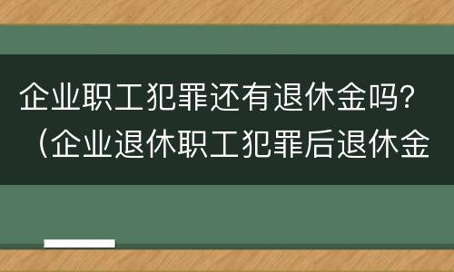 企业职工犯罪还有退休金吗？（企业退休职工犯罪后退休金还有吗）