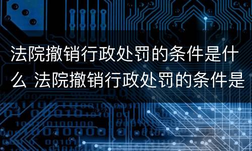 法院撤销行政处罚的条件是什么 法院撤销行政处罚的条件是什么意思