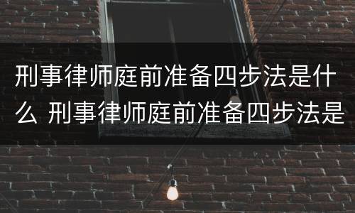 刑事律师庭前准备四步法是什么 刑事律师庭前准备四步法是什么