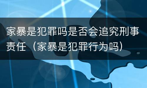 家暴是犯罪吗是否会追究刑事责任（家暴是犯罪行为吗）