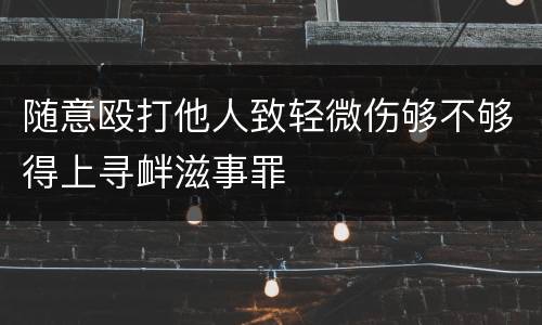 随意殴打他人致轻微伤够不够得上寻衅滋事罪
