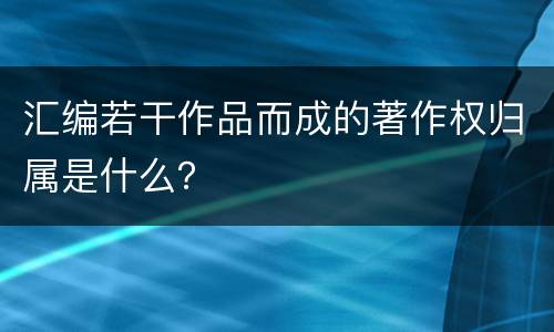 汇编若干作品而成的著作权归属是什么？