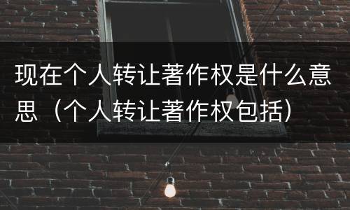 现在个人转让著作权是什么意思（个人转让著作权包括）