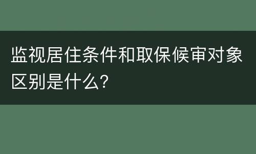 监视居住条件和取保候审对象区别是什么？