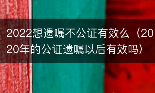 2022想遗嘱不公证有效么（2020年的公证遗嘱以后有效吗）