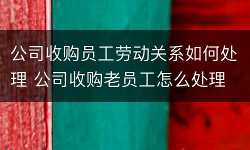公司收购员工劳动关系如何处理 公司收购老员工怎么处理